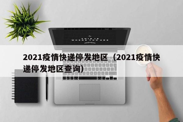 2021疫情快递停发地区（2021疫情快递停发地区查询）