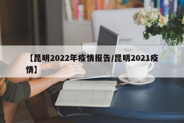 【昆明2022年疫情报告/昆明2021疫情】