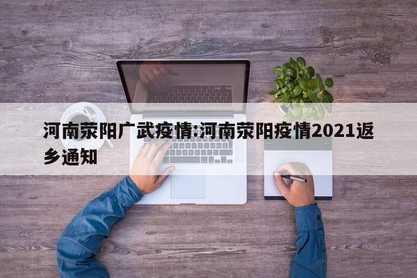河南荥阳广武疫情:河南荥阳疫情2021返乡通知