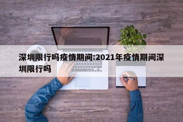 深圳限行吗疫情期间:2021年疫情期间深圳限行吗