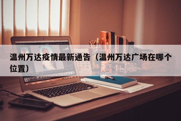 温州万达疫情最新通告（温州万达广场在哪个位置）