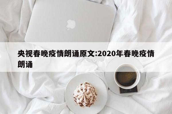 央视春晚疫情朗诵原文:2020年春晚疫情朗诵