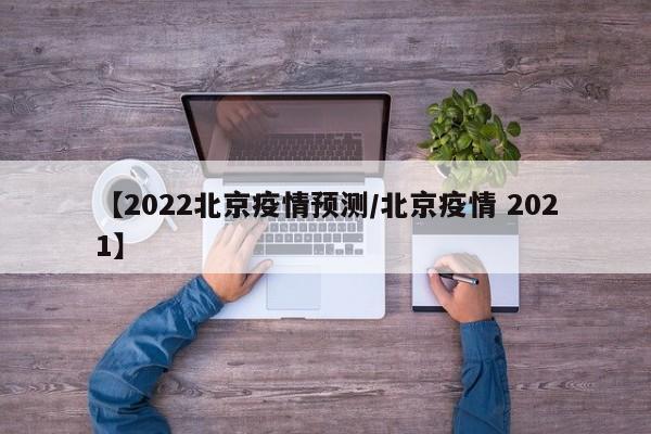 【2022北京疫情预测/北京疫情 2021】