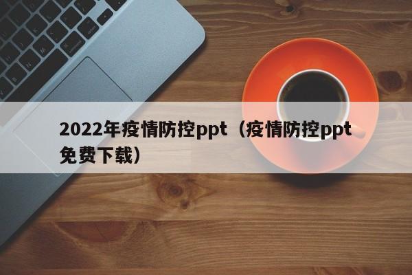 2022年疫情防控ppt（疫情防控ppt免费下载）