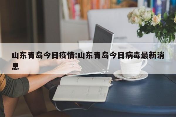 山东青岛今日疫情:山东青岛今日病毒最新消息