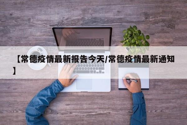 【常德疫情最新报告今天/常德疫情最新通知】