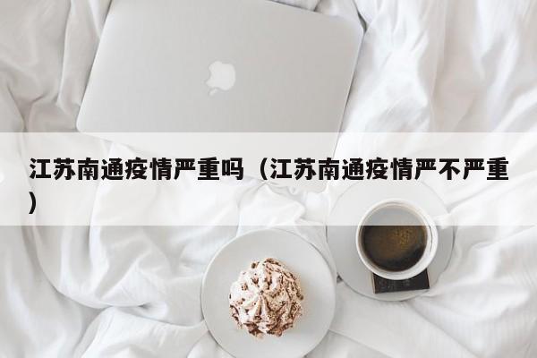 江苏南通疫情严重吗（江苏南通疫情严不严重）