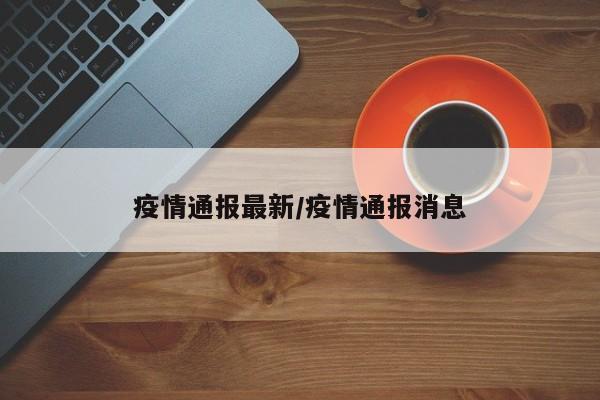 疫情通报最新/疫情通报消息