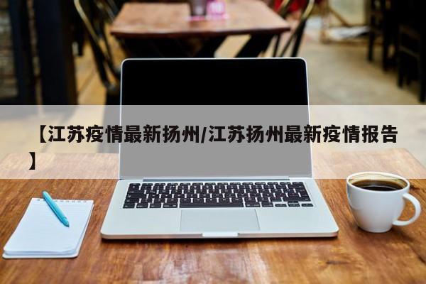 【江苏疫情最新扬州/江苏扬州最新疫情报告】