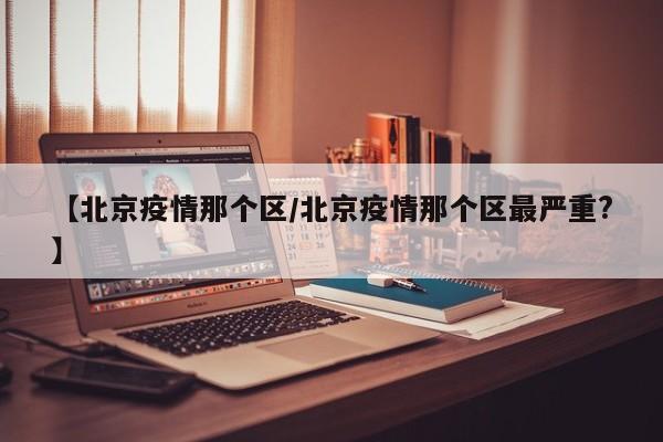 【北京疫情那个区/北京疫情那个区最严重?】