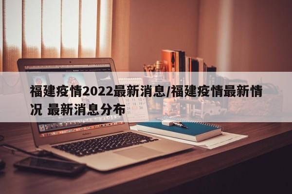 福建疫情2022最新消息/福建疫情最新情况 最新消息分布