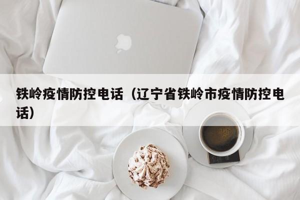 铁岭疫情防控电话（辽宁省铁岭市疫情防控电话）