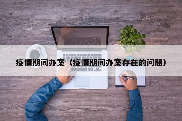 疫情期间办案（疫情期间办案存在的问题）