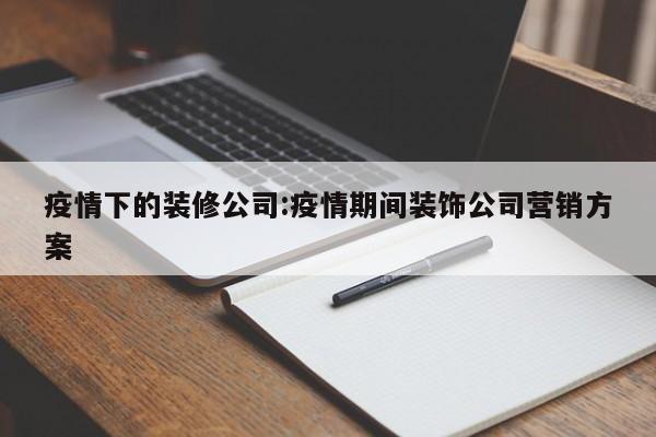 疫情下的装修公司:疫情期间装饰公司营销方案