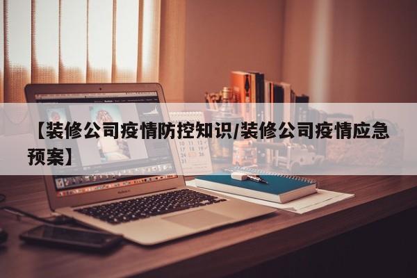 【装修公司疫情防控知识/装修公司疫情应急预案】