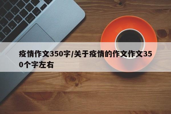 疫情作文350字/关于疫情的作文作文350个字左右