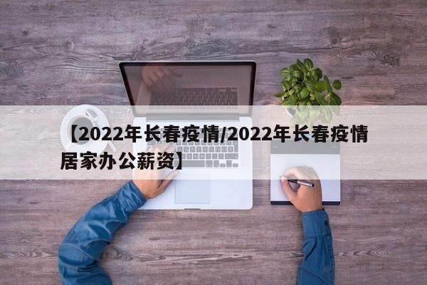 【2022年长春疫情/2022年长春疫情居家办公薪资】