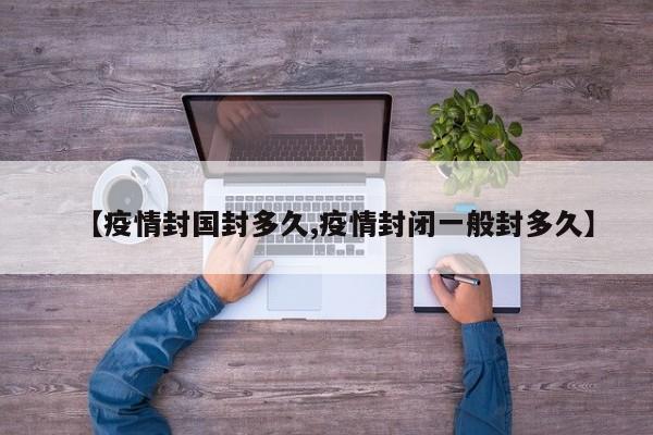 【疫情封国封多久,疫情封闭一般封多久】