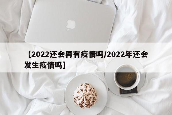 【2022还会再有疫情吗/2022年还会发生疫情吗】