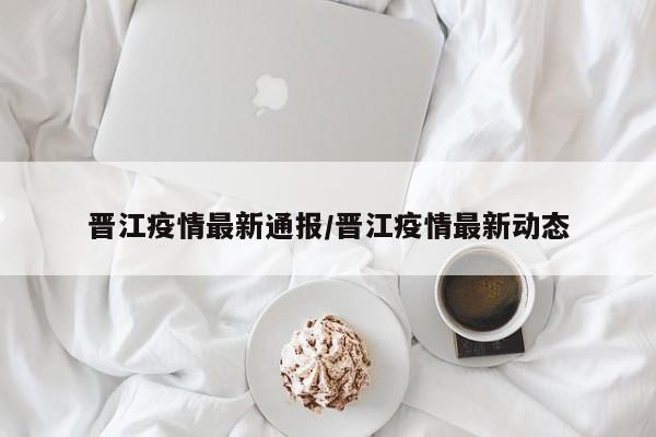晋江疫情最新通报/晋江疫情最新动态