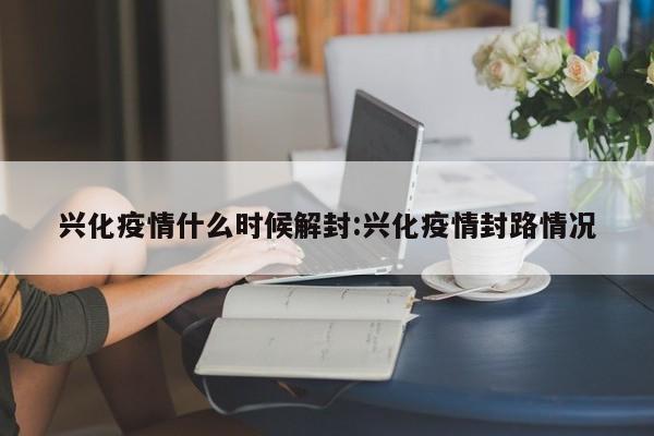 兴化疫情什么时候解封:兴化疫情封路情况