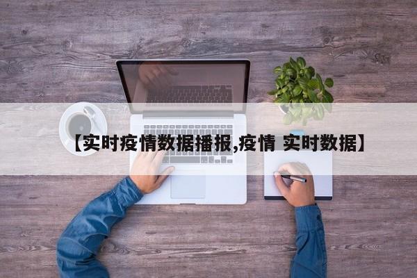 【实时疫情数据播报,疫情 实时数据】