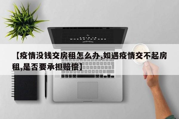 【疫情没钱交房租怎么办,如遇疫情交不起房租,是否要承担赔偿】