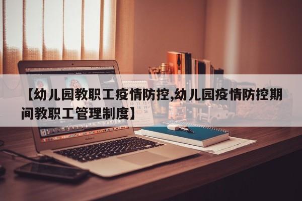 【幼儿园教职工疫情防控,幼儿园疫情防控期间教职工管理制度】