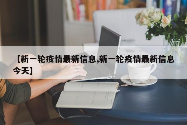 【新一轮疫情最新信息,新一轮疫情最新信息今天】
