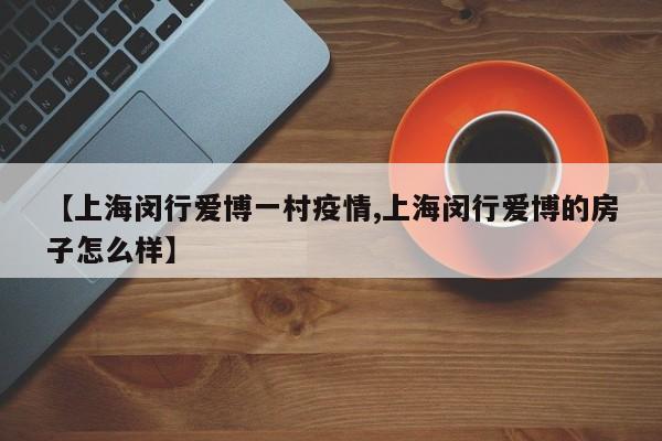 【上海闵行爱博一村疫情,上海闵行爱博的房子怎么样】