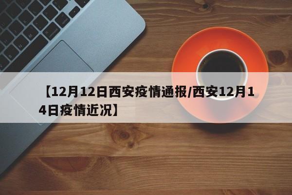 【12月12日西安疫情通报/西安12月14日疫情近况】