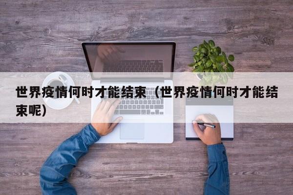 世界疫情何时才能结束（世界疫情何时才能结束呢）