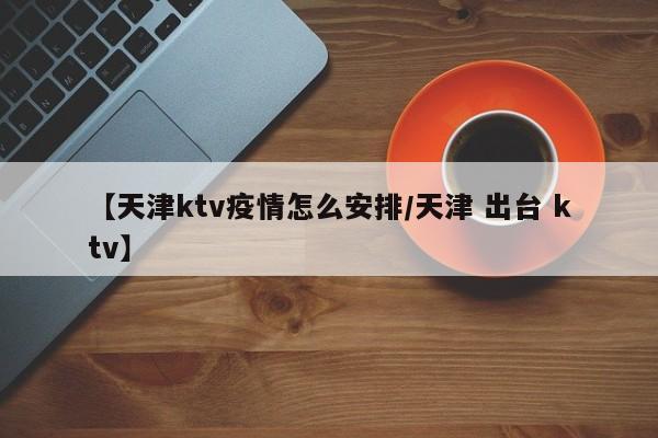 【天津ktv疫情怎么安排/天津 出台 ktv】