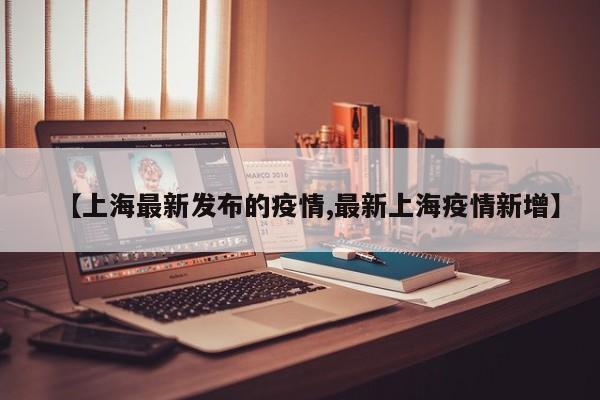 【上海最新发布的疫情,最新上海疫情新增】