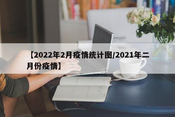 【2022年2月疫情统计图/2021年二月份疫情】