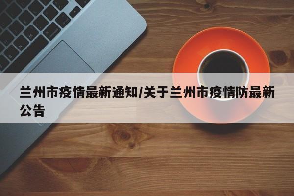 兰州市疫情最新通知/关于兰州市疫情防最新公告