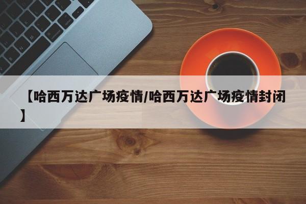 【哈西万达广场疫情/哈西万达广场疫情封闭】