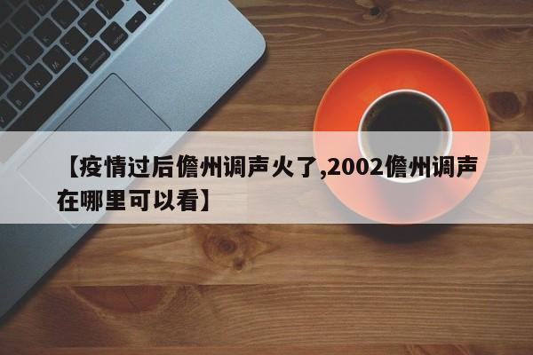 【疫情过后儋州调声火了,2002儋州调声在哪里可以看】