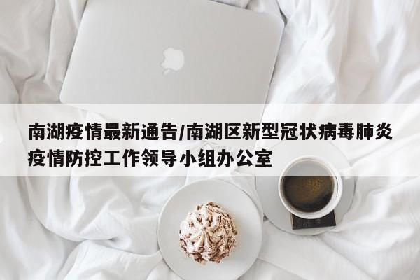 南湖疫情最新通告/南湖区新型冠状病毒肺炎疫情防控工作领导小组办公室