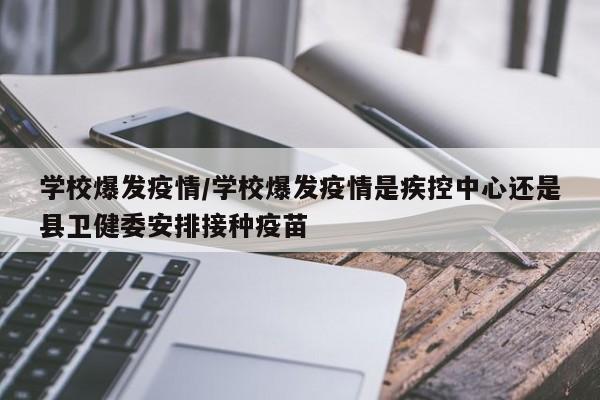 学校爆发疫情/学校爆发疫情是疾控中心还是县卫健委安排接种疫苗