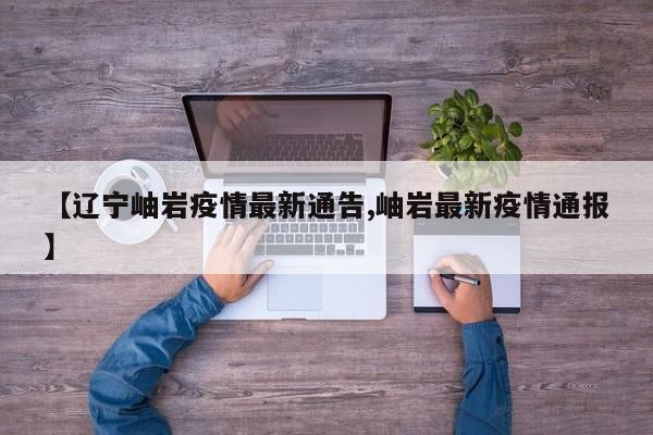 【辽宁岫岩疫情最新通告,岫岩最新疫情通报】