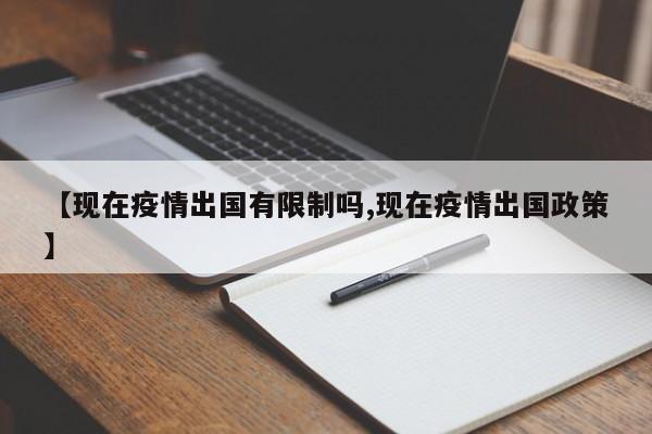 【现在疫情出国有限制吗,现在疫情出国政策】