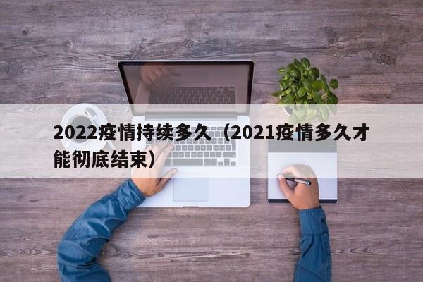 2022疫情持续多久（2021疫情多久才能彻底结束）