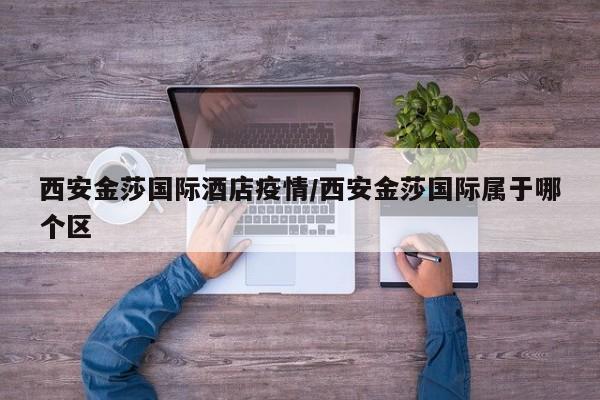 西安金莎国际酒店疫情/西安金莎国际属于哪个区