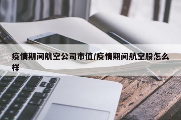 疫情期间航空公司市值/疫情期间航空股怎么样