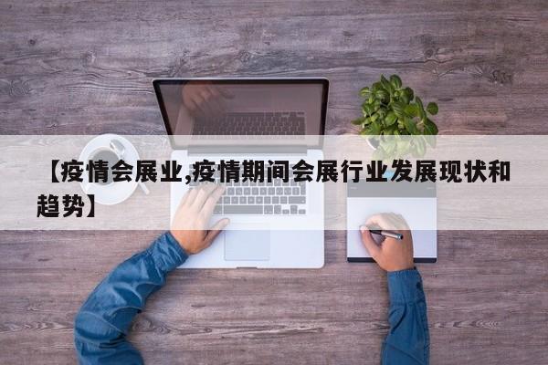 【疫情会展业,疫情期间会展行业发展现状和趋势】