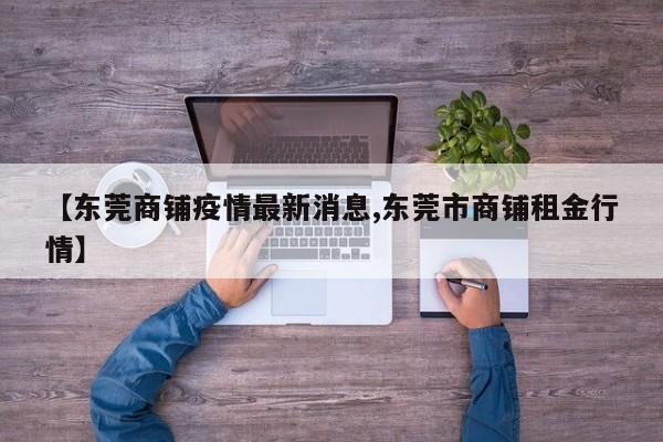 【东莞商铺疫情最新消息,东莞市商铺租金行情】