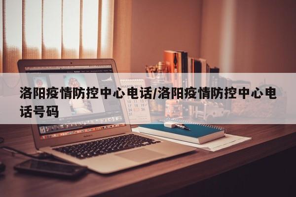 洛阳疫情防控中心电话/洛阳疫情防控中心电话号码