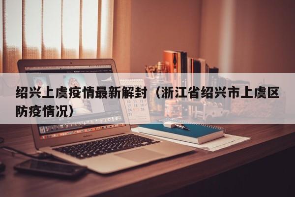 绍兴上虞疫情最新解封（浙江省绍兴市上虞区防疫情况）