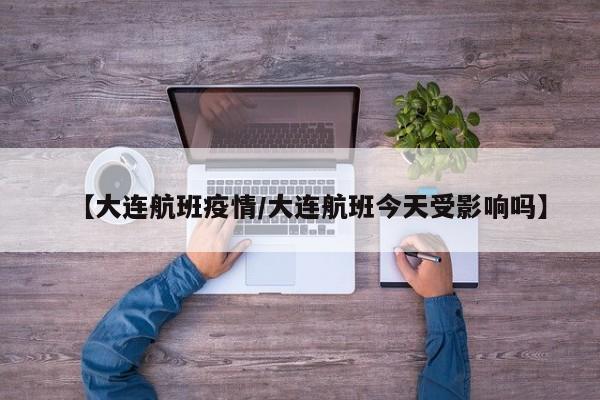 【大连航班疫情/大连航班今天受影响吗】